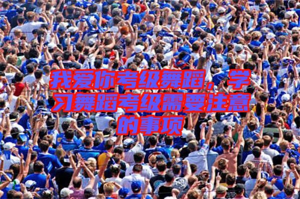 我愛你考級舞蹈，學(xué)習舞蹈考級需要注意的事項
