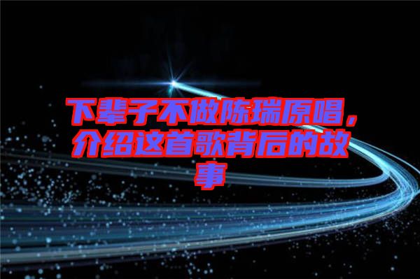 下輩子不做陳瑞原唱，介紹這首歌背后的故事