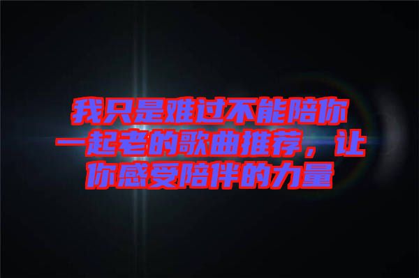 我只是難過不能陪你一起老的歌曲推薦，讓你感受陪伴的力量