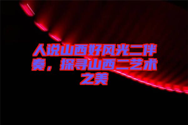 人說山西好風光二伴奏，探尋山西二藝術之美