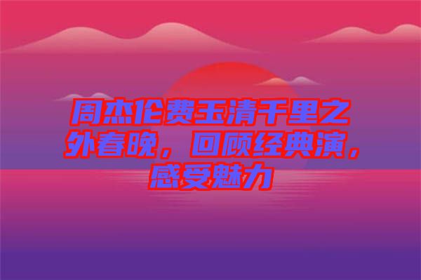 周杰倫費(fèi)玉清千里之外春晚，回顧經(jīng)典演，感受魅力