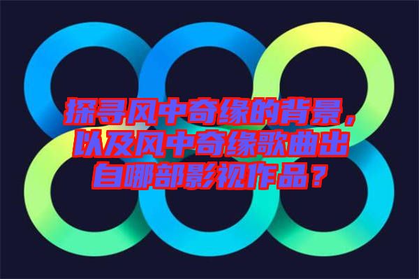 探尋風(fēng)中奇緣的背景，以及風(fēng)中奇緣歌曲出自哪部影視作品？