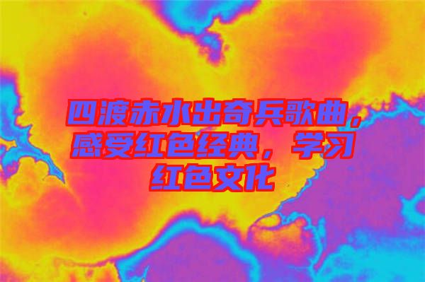 四渡赤水出奇兵歌曲，感受紅色經(jīng)典，學(xué)習(xí)紅色文化