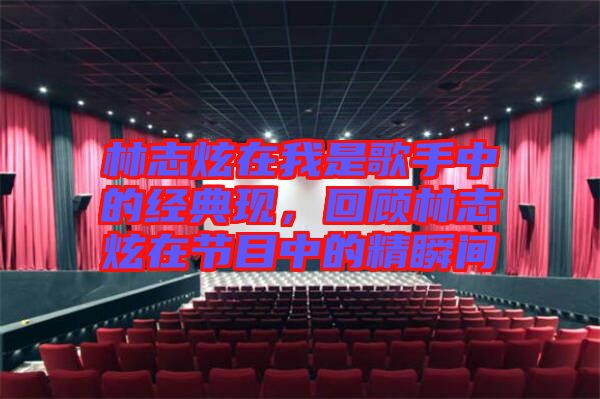 林志炫在我是歌手中的經(jīng)典現(xiàn)，回顧林志炫在節(jié)目中的精瞬間
