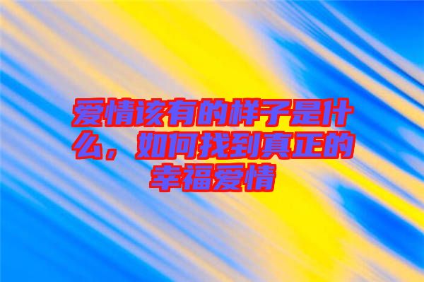 愛情該有的樣子是什么，如何找到真正的幸福愛情