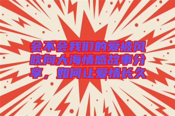 會(huì)不會(huì)我們的愛(ài)被風(fēng)吹向大海情感故事分享，如何讓愛(ài)情長(zhǎng)久