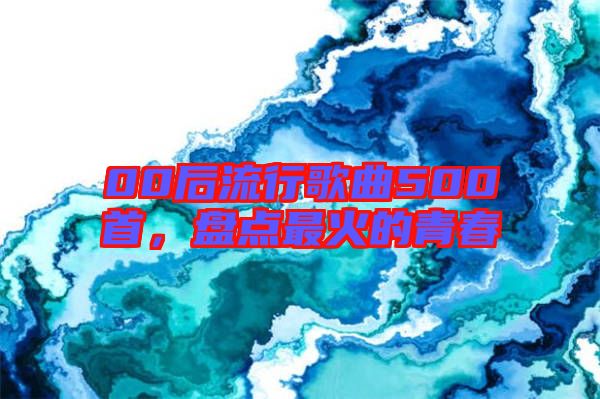 00后流行歌曲500首，盤點(diǎn)最火的青春