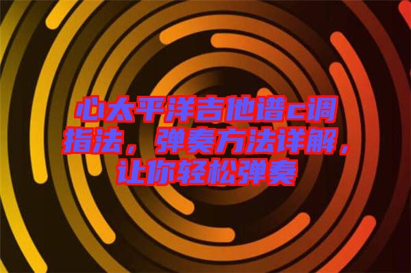 心太平洋吉他譜c調(diào)指法，彈奏方法詳解，讓你輕松彈奏