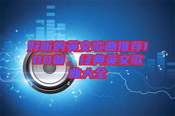 好聽的英文歌曲推薦100首，經(jīng)典英文歌曲大全