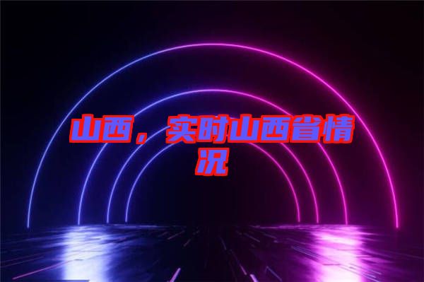 山西，實(shí)時(shí)山西省情況
