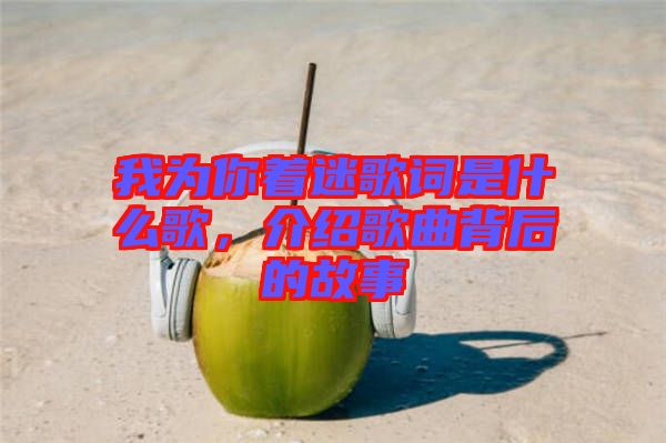 我為你著迷歌詞是什么歌，介紹歌曲背后的故事