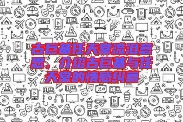 古巨基任天堂流淚意思，介紹古巨基與任天堂的情感糾葛