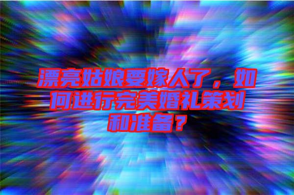 漂亮姑娘要嫁人了，如何進行完美婚禮策劃和準備？