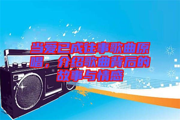 當(dāng)愛已成往事歌曲原唱，介紹歌曲背后的故事與情感