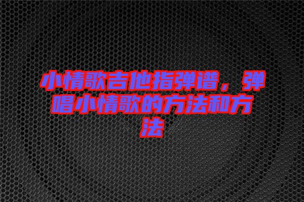 小情歌吉他指彈譜，彈唱小情歌的方法和方法