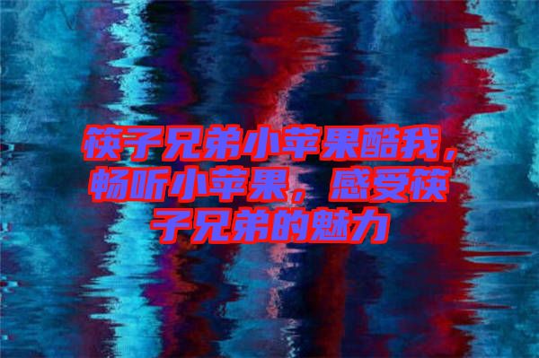 筷子兄弟小蘋果酷我，暢聽小蘋果，感受筷子兄弟的魅力