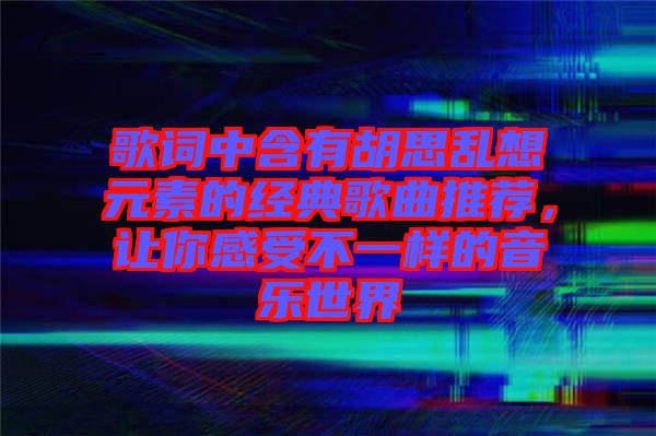 歌詞中含有胡思亂想元素的經(jīng)典歌曲推薦，讓你感受不一樣的音樂世界