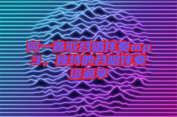 同一首歌合唱伴奏mp3，獨特的合唱伴奏資源享