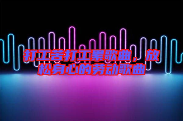 打工苦打工累歌曲，放松身心的勞動歌曲