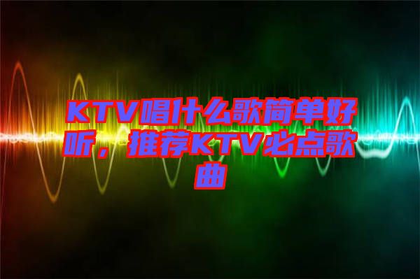 KTV唱什么歌簡(jiǎn)單好聽(tīng)，推薦KTV必點(diǎn)歌曲