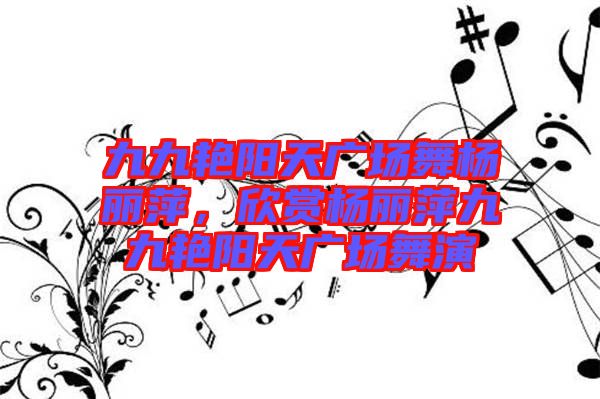 九九艷陽天廣場(chǎng)舞楊麗萍，欣賞楊麗萍九九艷陽天廣場(chǎng)舞演