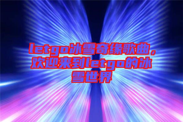 letgo冰雪奇緣歌曲，歡迎來(lái)到letgo的冰雪世界