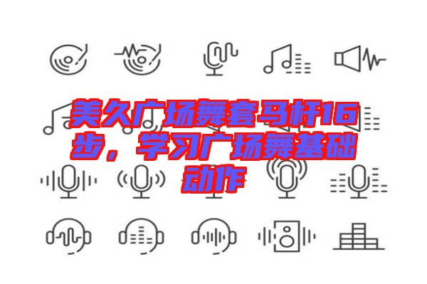 美久廣場舞套馬桿16步，學(xué)習(xí)廣場舞基礎(chǔ)動作