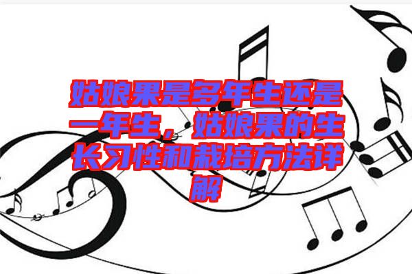 姑娘果是多年生還是一年生，姑娘果的生長習(xí)性和栽培方法詳解