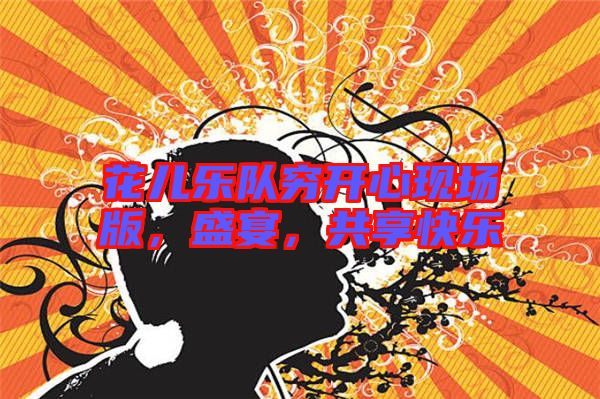 花兒樂隊窮開心現(xiàn)場版，盛宴，共享快樂