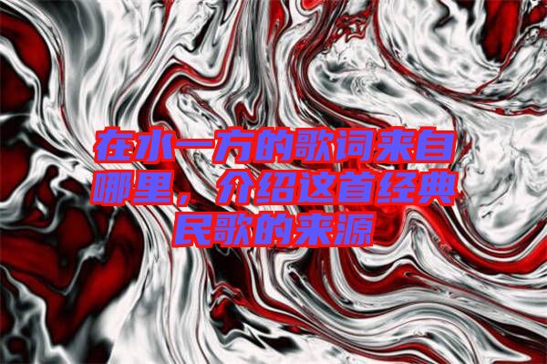 在水一方的歌詞來自哪里，介紹這首經(jīng)典民歌的來源