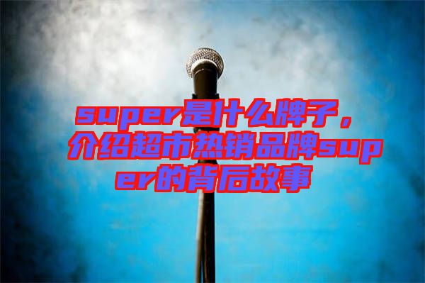 super是什么牌子，介紹超市熱銷品牌super的背后故事