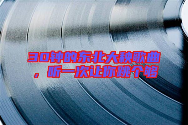 30鐘的東北大秧歌曲，聽(tīng)一次讓你跳個(gè)夠