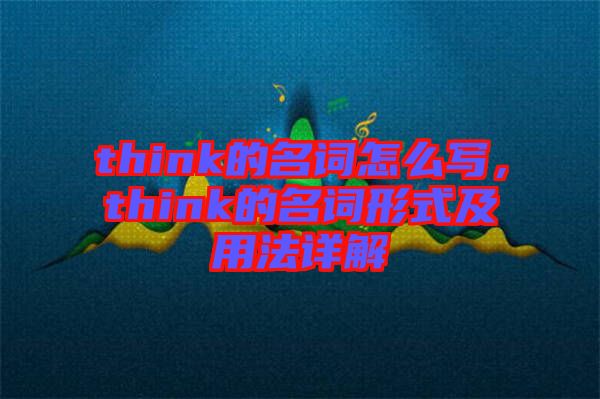 think的名詞怎么寫(xiě)，think的名詞形式及用法詳解