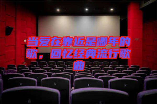 當(dāng)愛在靠近是哪年的歌，回憶經(jīng)典流行歌曲
