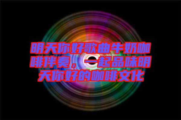 明天你好歌曲牛奶咖啡伴奏，一起品味明天你好的咖啡文化