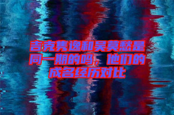 吉克雋逸和吳莫愁是同一期的嗎，他們的成名經(jīng)歷對比