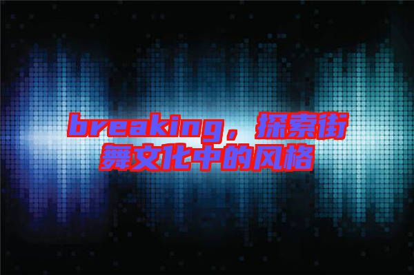 breaking，探索街舞文化中的風(fēng)格