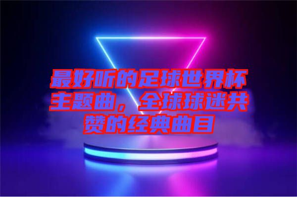 最好聽的足球世界杯主題曲，全球球迷共贊的經(jīng)典曲目