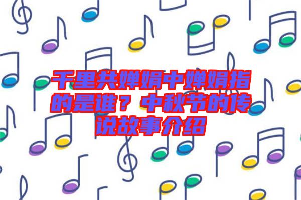 千里共嬋娟中嬋娟指的是誰(shuí)？中秋節(jié)的傳說(shuō)故事介紹