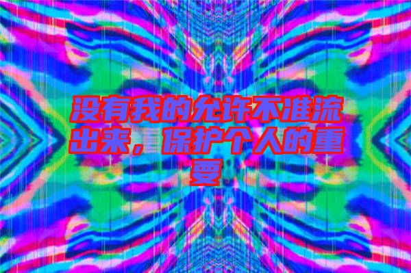 沒有我的允許不準(zhǔn)流出來，保護(hù)個(gè)人的重要