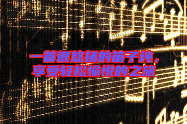 一首很悠揚(yáng)的笛子純，享受輕松愉悅的之旅
