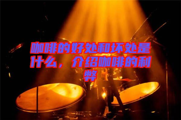 咖啡的好處和壞處是什么，介紹咖啡的利弊