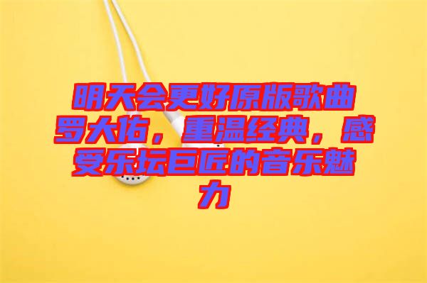 明天會更好原版歌曲羅大佑，重溫經(jīng)典，感受樂壇巨匠的音樂魅力