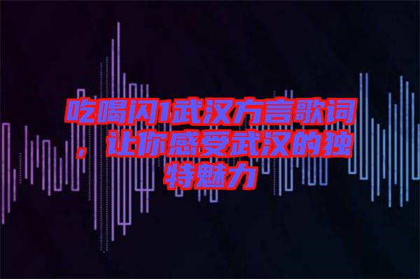 吃喝閃1武漢方言歌詞，讓你感受武漢的獨特魅力