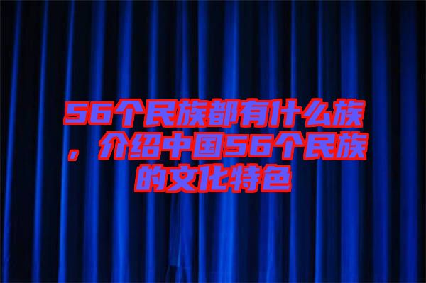 56個民族都有什么族，介紹中國56個民族的文化特色