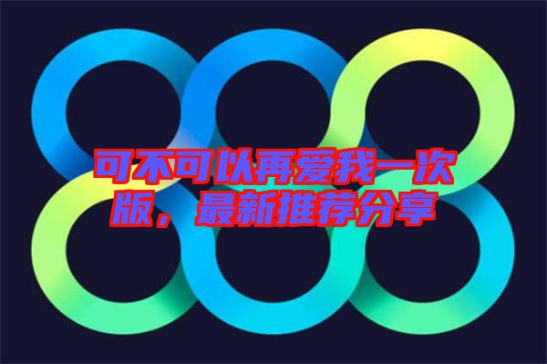 可不可以再愛我一次版，最新推薦分享