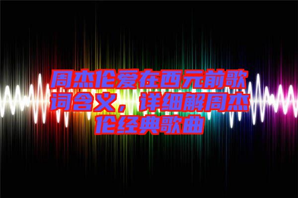 周杰倫愛在西元前歌詞含義，詳細解周杰倫經典歌曲