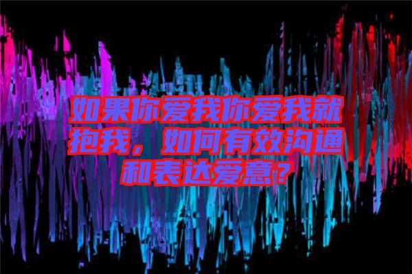 如果你愛我你愛我就抱我，如何有效溝通和表達愛意？