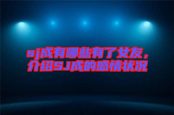 sj成有哪些有了女友，介紹SJ成的感情狀況