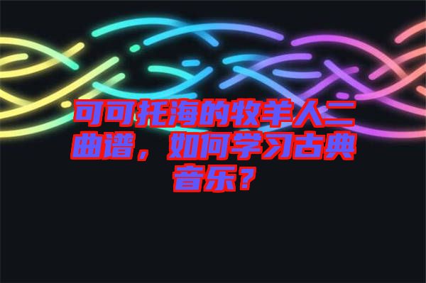 可可托海的牧羊人二曲譜，如何學(xué)習(xí)古典音樂？